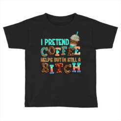 ı Pretend Coffee Helps But ı Am Still A Bitch Toddler T-shirt