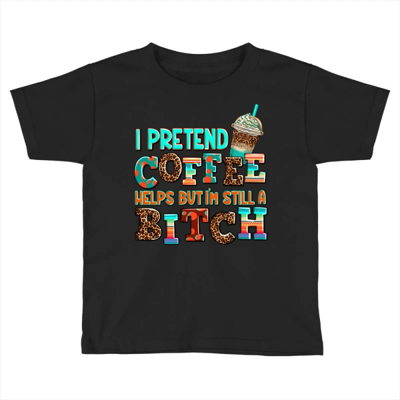 ı Pretend Coffee Helps But ı Am Still A Bitch Toddler T-shirt 3 ı Pretend Coffee Helps But ı Am Still A Bitch Toddler T-shirt